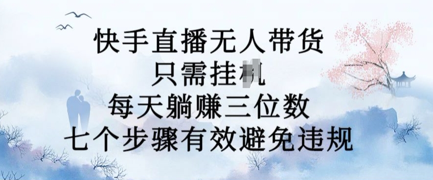 10月新玩法，快手直播无人带货，每天躺Z三位数，七个步骤有效避免违规【揭秘】-知芽创业社