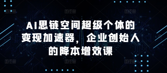 AI思链空间超级个体的变现加速器，企业创始人的降本增效课-知芽创业社