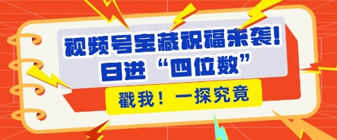 视频号宝藏祝福来袭，粉丝无忧扩张，带货效能翻倍，日进“四位数” 近在咫尺-知芽创业社