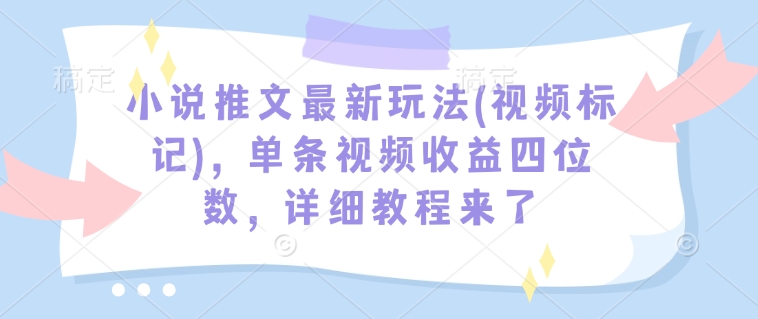 小说推文最新玩法(视频标记)，单条视频收益四位数，详细教程来了-知芽创业社