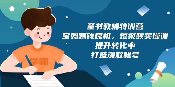 童书教辅特训营，宝妈赚钱良机，短视频实操课，提升转化率，打造爆款账号-知芽创业社