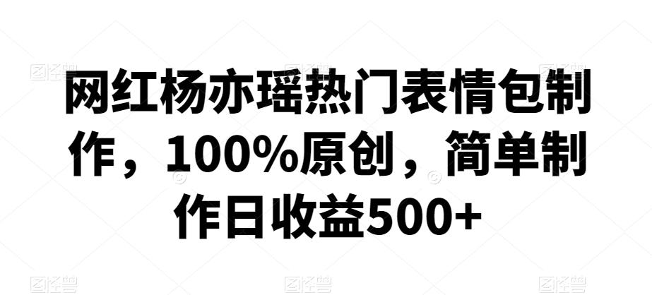 网红杨亦瑶热门表情包制作，100%原创，简单制作日收益500+【揭秘】-知芽创业社