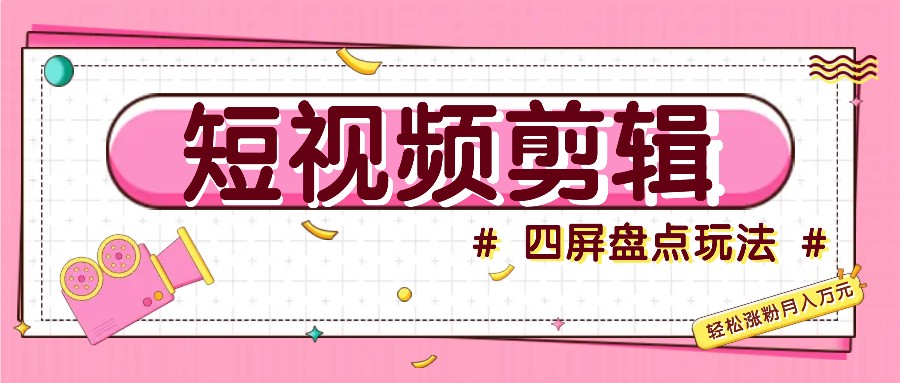 短视频四屏盘点玩法，新手也能快速掌握制作原创视频，轻松涨粉月入万元-知芽创业社