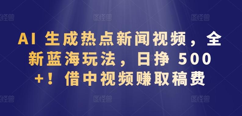 AI 生成热点新闻视频，全新蓝海玩法，日挣 500+!借中视频赚取稿费【揭秘】-知芽创业社