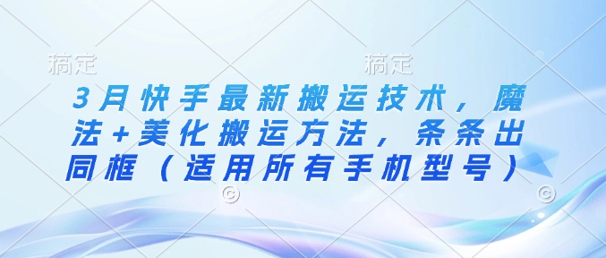 3月快手最新搬运技术，魔法+美化搬运方法，条条出同框(适用所有手机型号)-知芽创业社