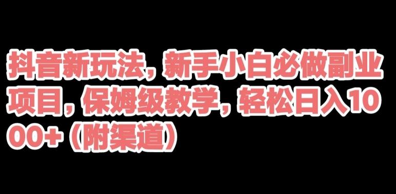 抖音新玩法，新手小白必做副业项目，保姆级教学，轻松日入1000+（附渠道）-知芽创业社