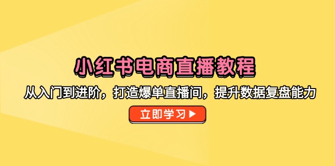 小红书电商直播教程，从入门到进阶，打造爆单直播间，提升数据复盘能力-知芽创业社