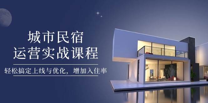 城市民宿运营实战课程，轻松搞定上线与优化，增加入住率-知芽创业社