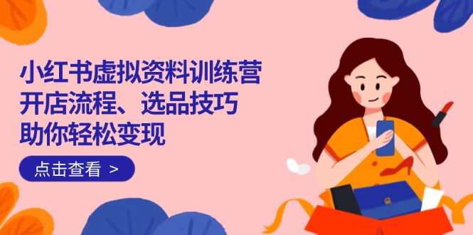 小红书虚拟资料训练营:开店流程、选品技巧一网打尽,助你轻松变现-知芽创业社