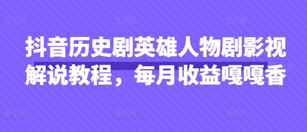 抖音历史剧英雄人物剧影视解说教程，每月收益嘎嘎香-知芽创业社