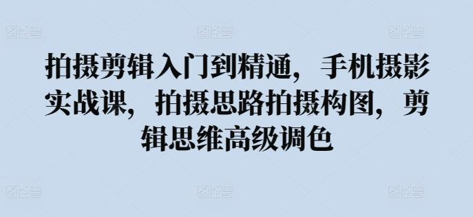 拍摄剪辑入门到精通，​手机摄影实战课，拍摄思路拍摄构图，剪辑思维高级调色-知芽创业社