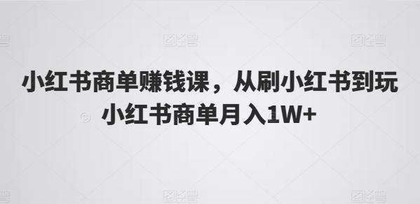 小红书商单赚钱课，从刷小红书到玩小红书商单月入1W+-知芽创业社