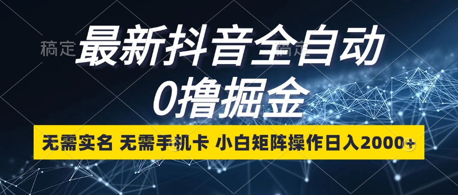 最新抖音全自动0撸掘金，无需实名，无需手机卡，小白矩阵操作日入2000+-知芽创业社