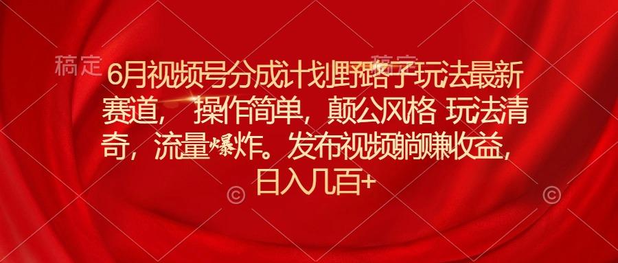 6月视频号分成计划野路子玩法最新赛道操作简单，颠公风格玩法清奇，流…-知芽创业社
