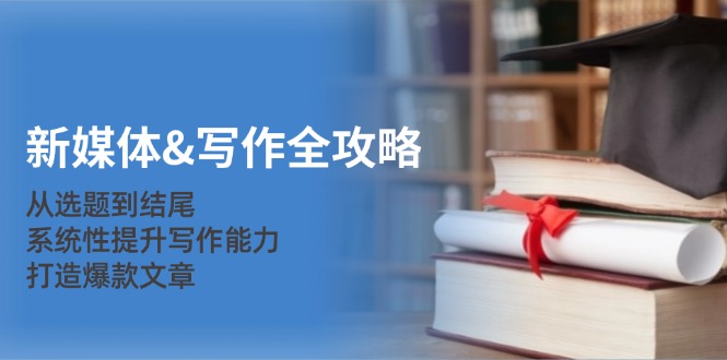 新媒体&写作全攻略：从选题到结尾，系统性提升写作能力，打造爆款文章-知芽创业社