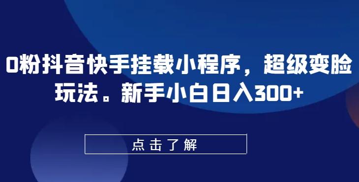 0粉抖音快手挂载小程序，超级变脸玩法，新手小白日入300+【揭秘】-知芽创业社