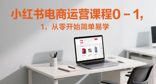 小红书电商运营课程0-1，从零开始简单易学-知芽创业社