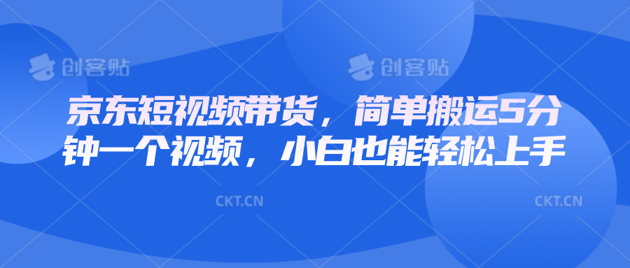 京东短视频带货，简单搬运5分钟一个视频，小白也能轻松上手-知芽创业社