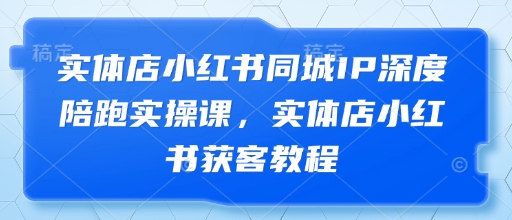 实体店小红书同城IP深度陪跑实操课，实体店小红书获客教程-知芽创业社