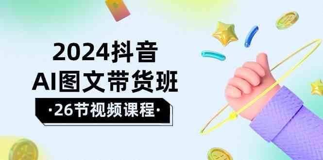 2024抖音AI图文带货班：在这个赛道上乘风破浪拿到好效果(26节课)-知芽创业社