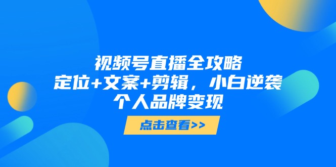 视频号直播全攻略，定位+文案+剪辑，小白逆袭个人品牌变现-知芽创业社