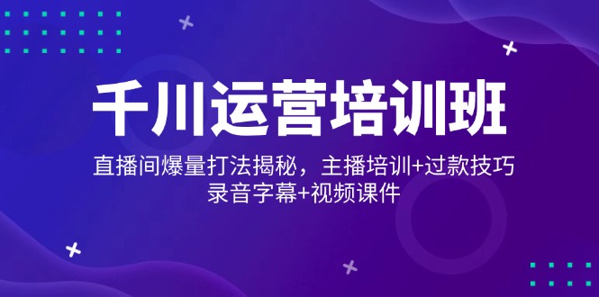 千川运营培训班，直播间爆量打法揭秘，主播培训+过款技巧，录音字幕+视频-知芽创业社