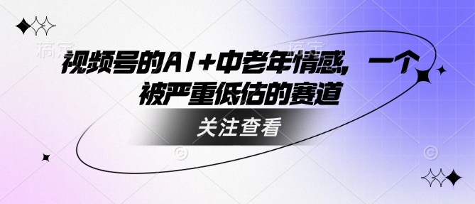 视频号的AI+中老年情感，一个被严重低估的赛道-知芽创业社