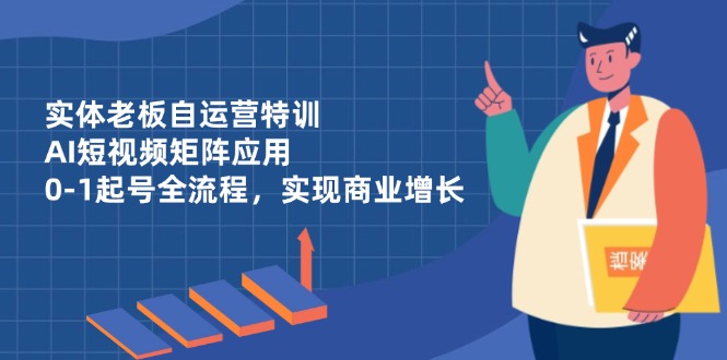 实体老板自运营特训，AI短视频矩阵应用，0-1起号全流程，实现商业增长-知芽创业社