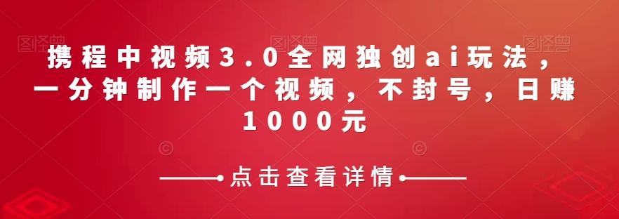携程中视频3.0全网独创ai玩法，一分钟制作一个视频，不封号，日赚1000元【揭秘】-知芽创业社
