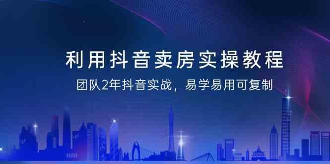 利用抖音卖房实操教程，团队2年抖音实战，易学易用可复制(无水印课程)-知芽创业社