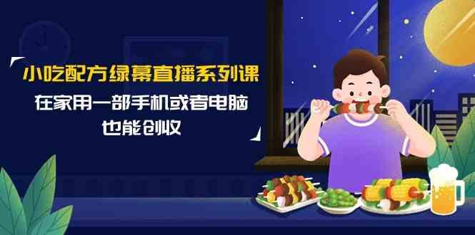小吃配方绿幕直播系列课，在家用一部手机或者电脑也能创收(14节课)-知芽创业社