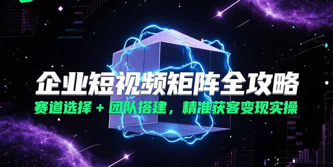 企业短视频矩阵全攻略，赛道选择+团队搭建，精准获客变现实操-知芽创业社