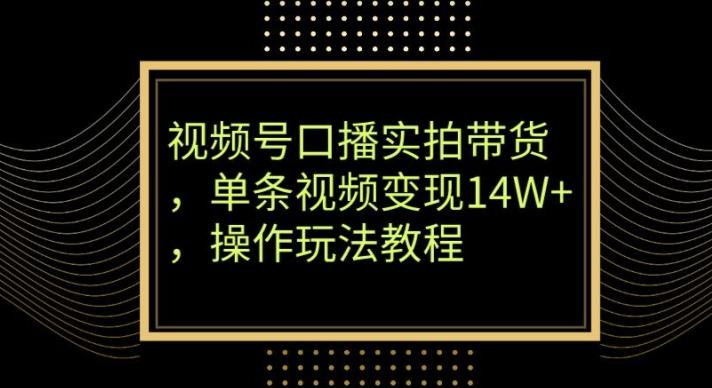 视频号口播实拍带货，单条视频变现14W+，操作玩法教程-知芽创业社