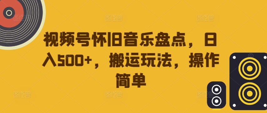 视频号怀旧音乐盘点,日入500+,搬运玩法,操作简单【揭秘】-知芽创业社