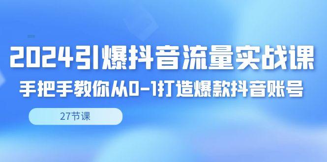 2024引爆·抖音流量实战课，手把手教你从0-1打造爆款抖音账号(27节)-知芽创业社