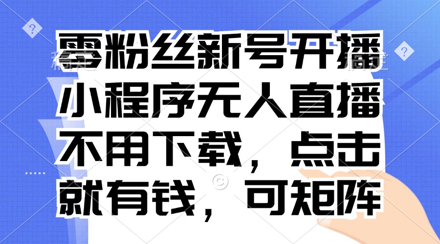 零粉丝新号开播 小程序无人直播，不用下载点击就有钱可矩阵-知芽创业社