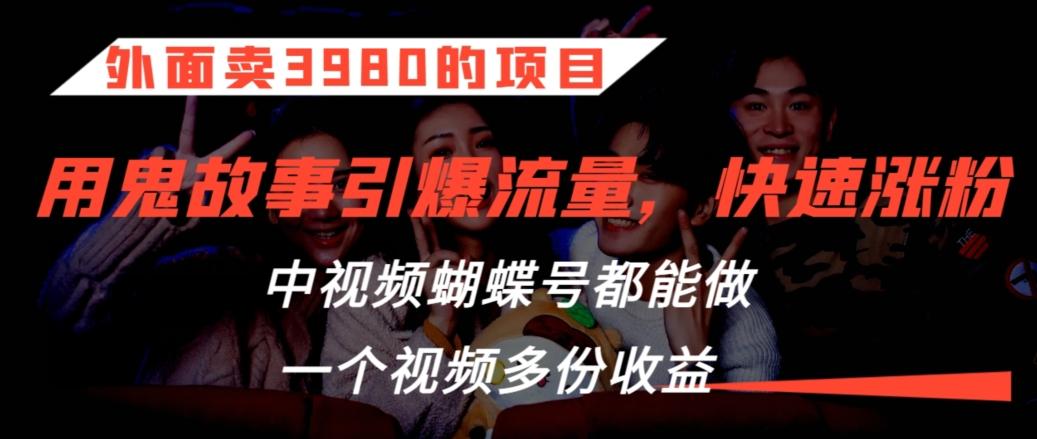 外面卖3980的项目，鬼故事引爆流量打法，中视频、蝴蝶号都能做，一个视频多份收益【揭秘】-知芽创业社