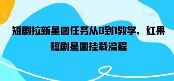 短剧拉新星图任务从0到1教学，红果短剧星图挂载流程-知芽创业社