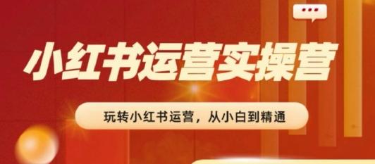 2024小红书运营实操营，​从入门到精通，完成从0~1~100-知芽创业社