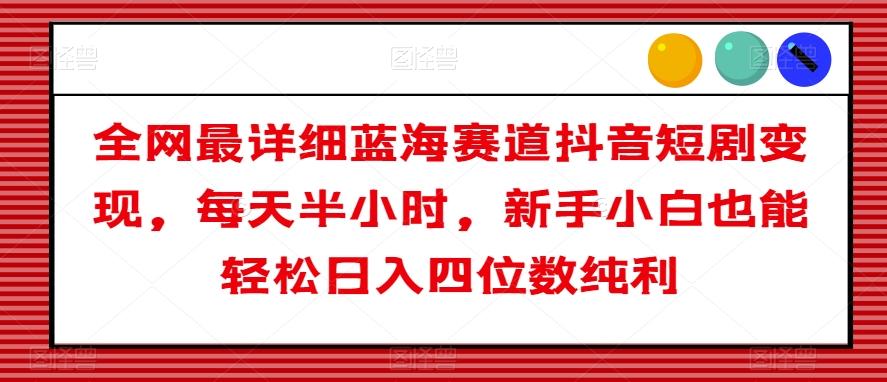全网最详细蓝海赛道抖音短剧变现，每天半小时，新手小白也能轻松日入四位数纯利【揭秘】-知芽创业社