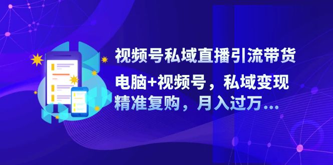 视频号私域直播引流带货：电脑+视频号，私域变现，精准复购，月入过万...-知芽创业社