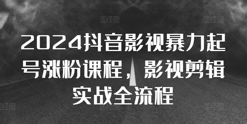 2024抖音影视暴力起号涨粉课程，影视剪辑搬运实战全流程-知芽创业社