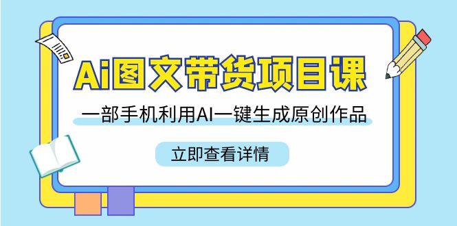 Ai图文带货项目课，一部手机利用AI一键生成原创作品(22节课)-知芽创业社