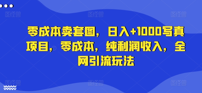 零成本卖套图，日入+1000写真项目，零成本，纯利润收入，全网引流玩法-知芽创业社