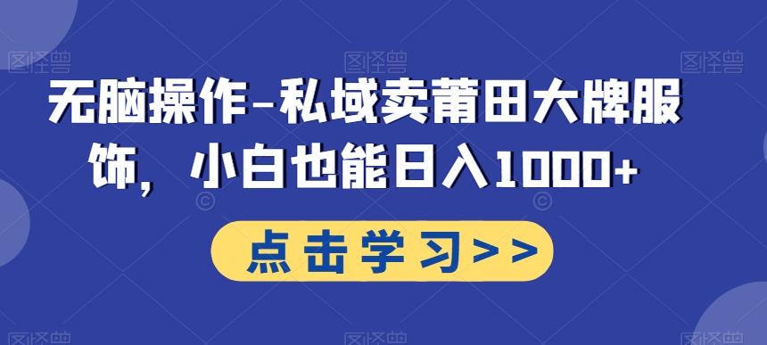 无脑操作-私域卖莆田大牌服饰，小白也能日入1000+-知芽创业社