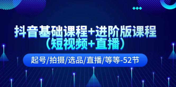 抖音基础课程+进阶版课程(短视频+直播)起号/拍摄/选品/直播/等等(52节)-知芽创业社