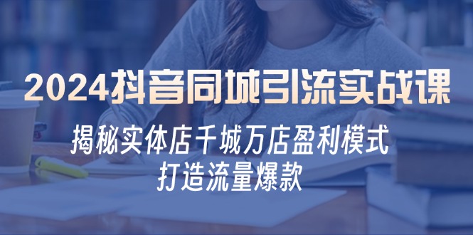 2024抖音同城引流实战课：揭秘实体店千城万店盈利模式，打造流量爆款-知芽创业社