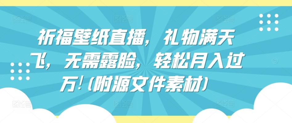 祈福壁纸直播，礼物满天飞，无需露脸，轻松月入过万!(附源文件素材)【揭秘】-知芽创业社
