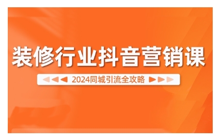 2024装修行业抖音营销课，同城引流全攻略-知芽创业社