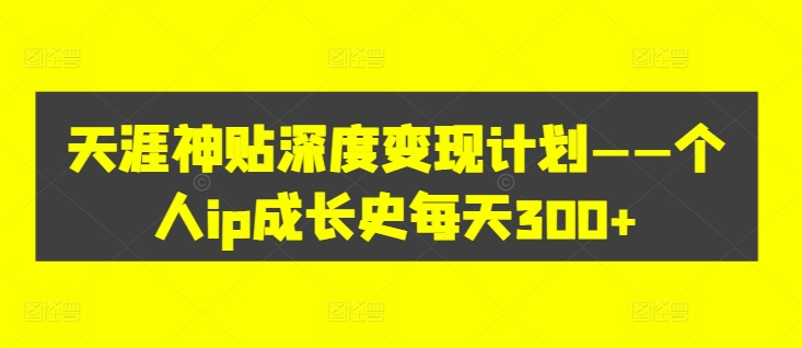 天涯神贴深度变现计划——个人ip成长史每天300+【揭秘】-知芽创业社
